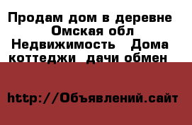 Продам дом в деревне - Омская обл. Недвижимость » Дома, коттеджи, дачи обмен   